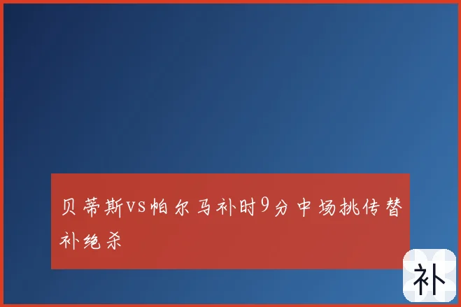 贝蒂斯vs帕尔马补时9分中场挑传替补绝杀
