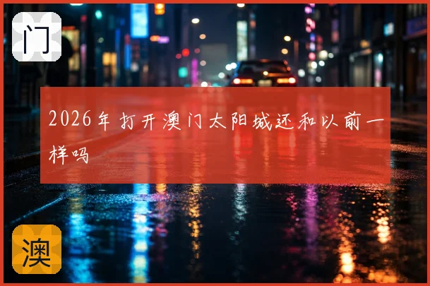 2026年打开澳门太阳城还和以前一样吗