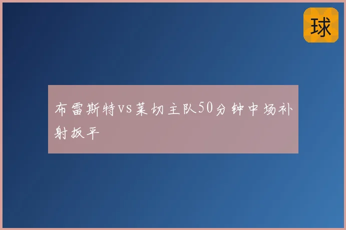 布雷斯特vs莱切主队50分钟中场补射扳平