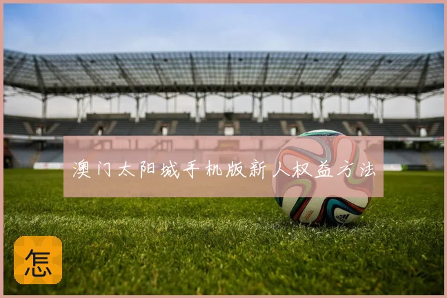 澳门太阳城手机版新人权益方法