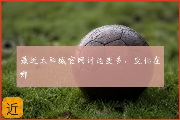 最近太阳城官网讨论变多,变化在哪