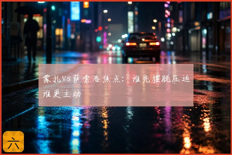 蒙扎vs萨索洛焦点:谁先摆脱压迫谁更主动
